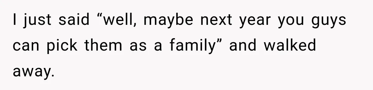 I just said “well, maybe next year you guys can pick them as a family” and walked away.