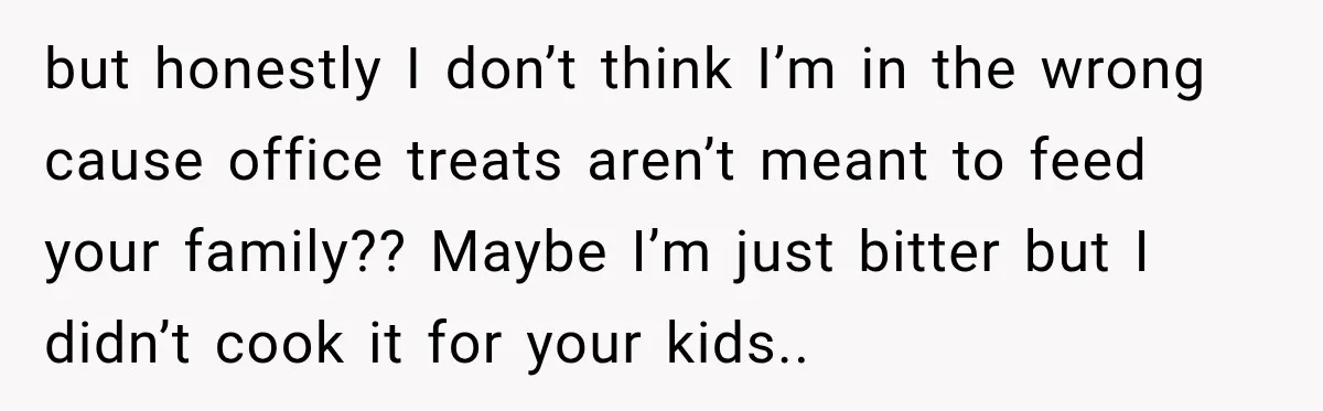 but honestly I don’t think I’m in the wrong cause office treats aren’t meant to feed your family?? Maybe I’m just bitter but I didn’t cook it for your kids..