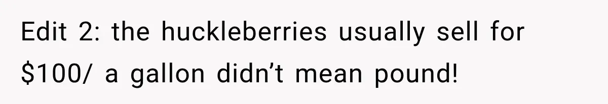 Edit 2: the huckleberries usually sell for $100/ a gallon didn’t mean pound!