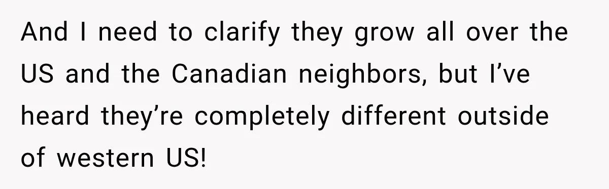 And I need to clarify they grow all over the US and the Canadian neighbors, but I’ve heard they’re completely different outside of western US!