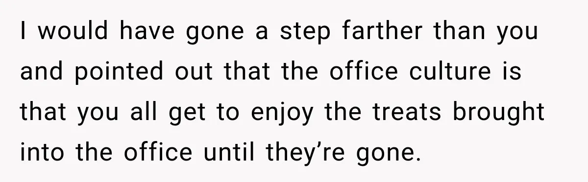 I would have gone a step farther than you and pointed out that the office culture is that you all get to enjoy the treats brought into the office until...