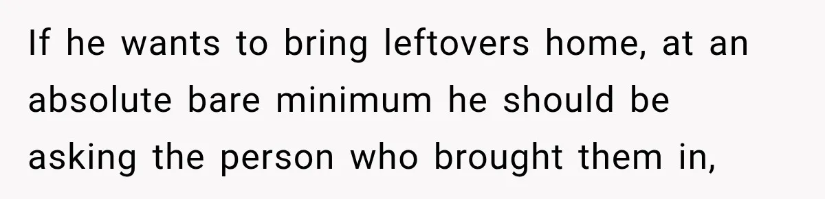 If he wants to bring leftovers home, at an absolute bare minimum he should be asking the person who brought them in,