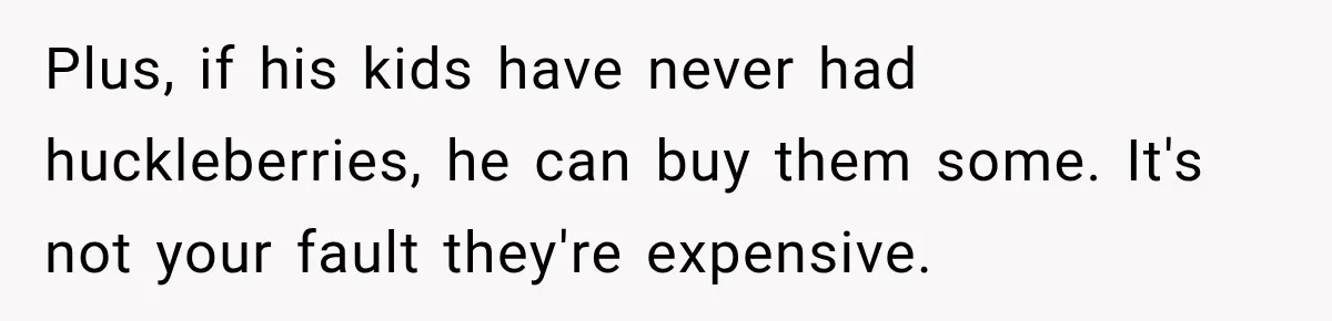Plus, if his kids have never had huckleberries, he can buy them some. It's not your fault they're expensive.
