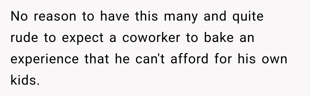No reason to have this many and quite rude to expect a coworker to bake an experience that he can't afford for his own kids.