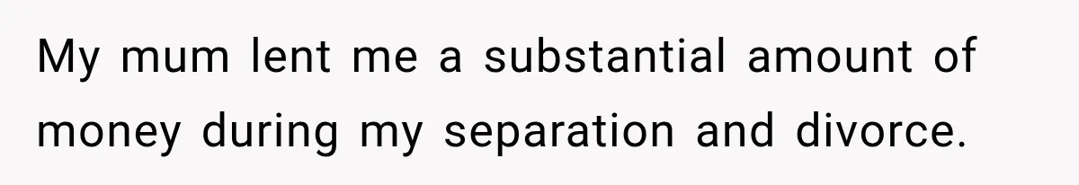 My mum lent me a substantial amount of money during my separation and divorce.