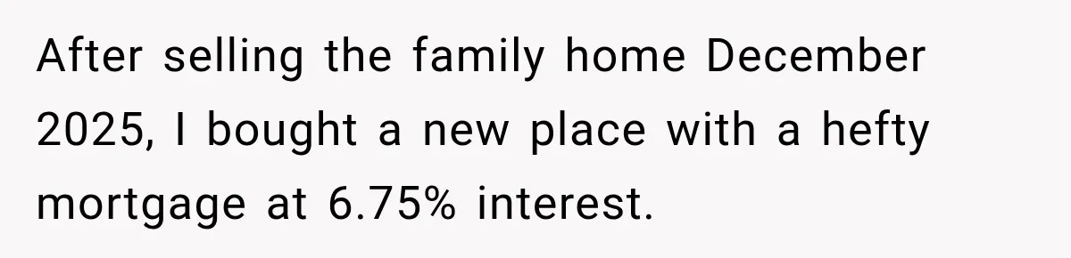 After selling the family home December 2025, I bought a new place with a hefty mortgage at 6.75% interest.