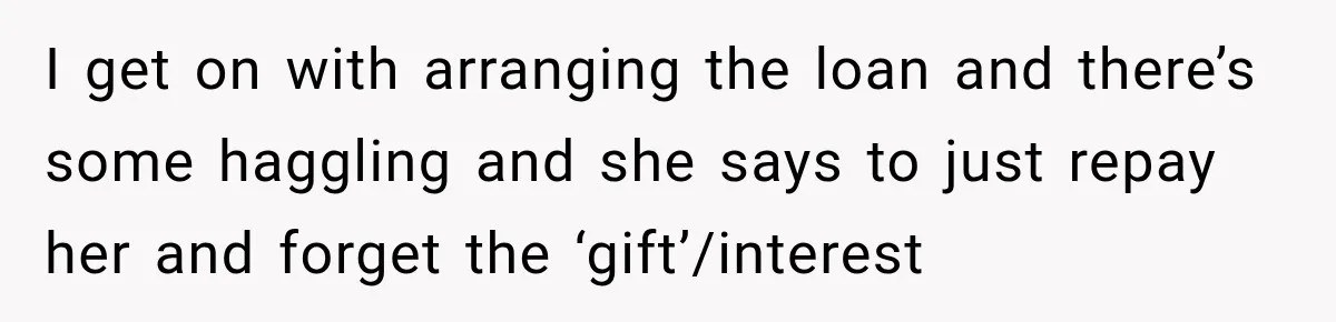 I get on with arranging the loan and there’s some haggling and she says to just repay her and forget the ‘gift’/interest