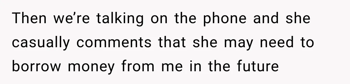 Then we’re talking on the phone and she casually comments that she may need to borrow money from me in the future