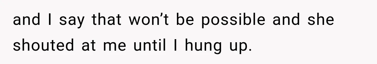 and I say that won’t be possible and she shouted at me until I hung up.
