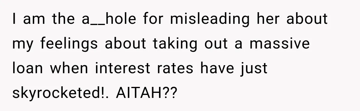 I am the a__hole for misleading her about my feelings about taking out a massive loan when interest rates have just skyrocketed!. AITAH??