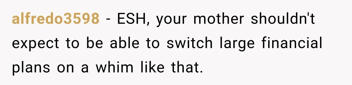 alfredo3598 − ESH, your mother shouldn't expect to be able to switch large financial plans on a whim like that.