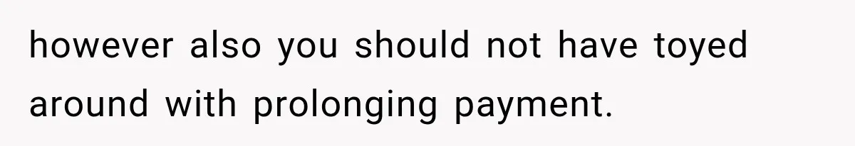 however also you should not have toyed around with prolonging payment.