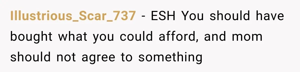 Illustrious_Scar_737 − ESH You should have bought what you could afford, and mom should not agree to something