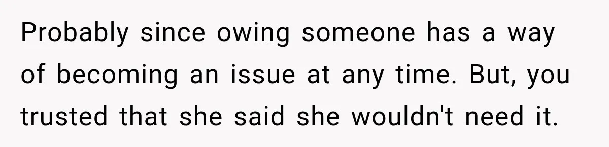Probably since owing someone has a way of becoming an issue at any time. But, you trusted that she said she wouldn't need it.