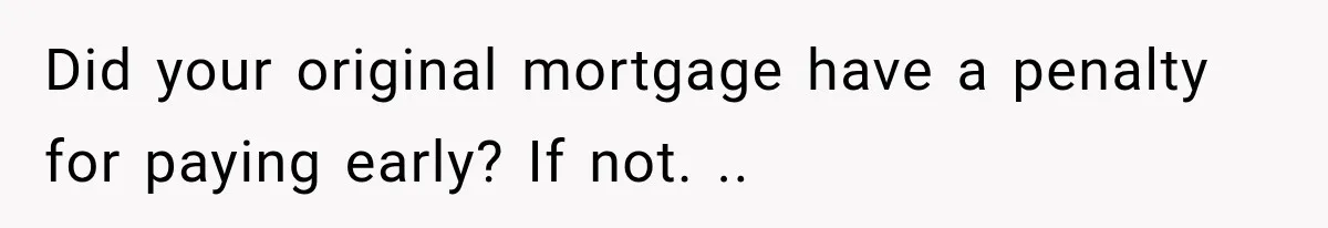Did your original mortgage have a penalty for paying early? If not. ..