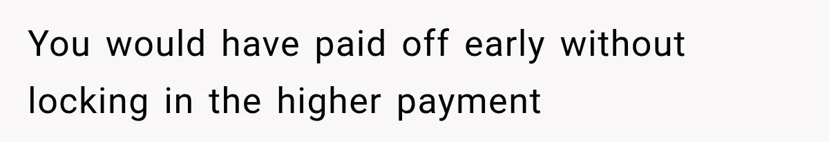 You would have paid off early without locking in the higher payment