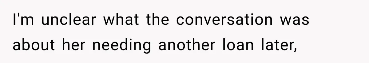 I'm unclear what the conversation was about her needing another loan later,