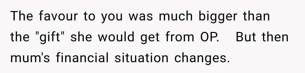 The favour to you was much bigger than the "gift" she would get from OP.   But then mum's financial situation changes.