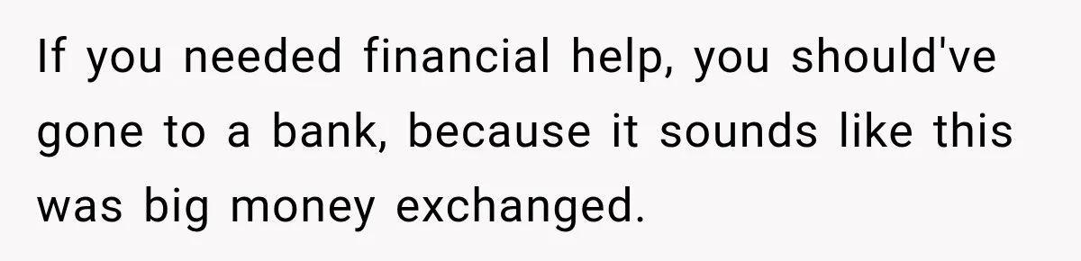 If you needed financial help, you should've gone to a bank, because it sounds like this was big money exchanged.