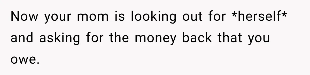 Now your mom is looking out for *herself* and asking for the money back that you owe.