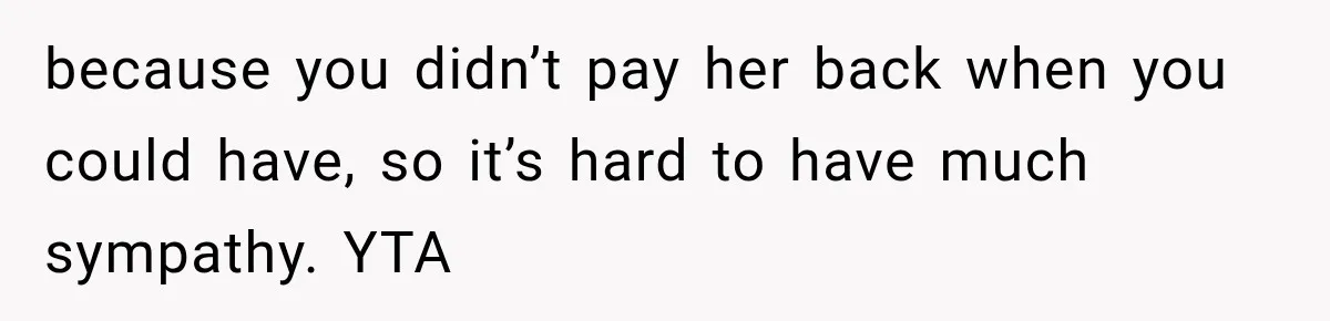 because you didn’t pay her back when you could have, so it’s hard to have much sympathy. YTA