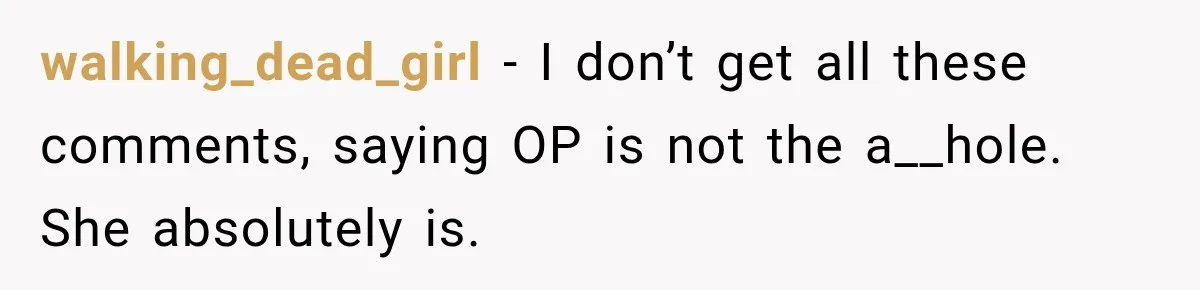 walking_dead_girl − I don’t get all these comments, saying OP is not the a__hole. She absolutely is.