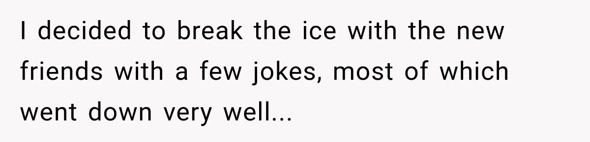 I decided to break the ice with the new friends with a few jokes, most of which went down very well...