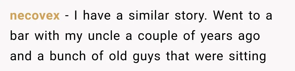 necovex − I have a similar story. Went to a bar with my uncle a couple of years ago and a bunch of old guys that were sitting