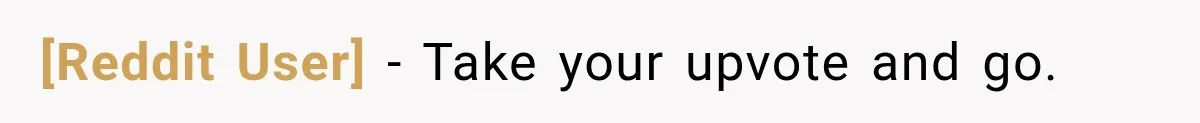 [Reddit User] − Take your upvote and go.