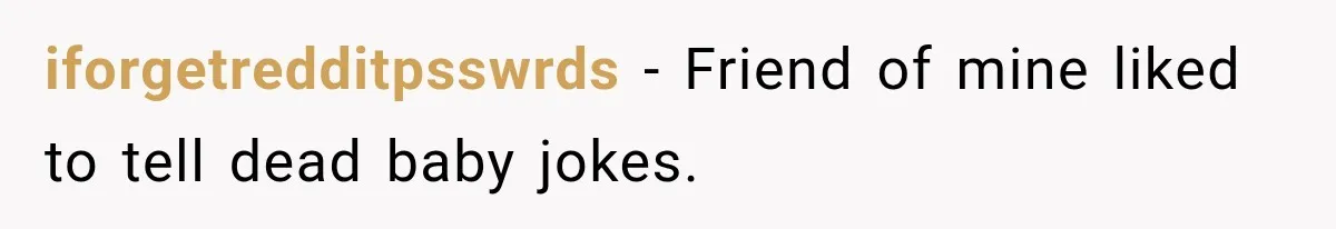 iforgetredditpsswrds − Friend of mine liked to tell dead baby jokes.