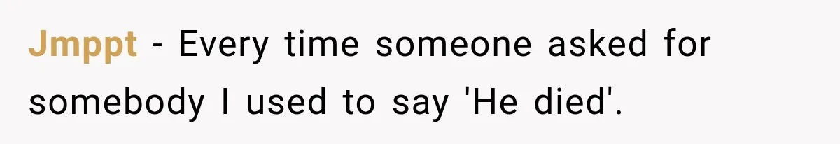 Jmppt − Every time someone asked for somebody I used to say 'He died'.