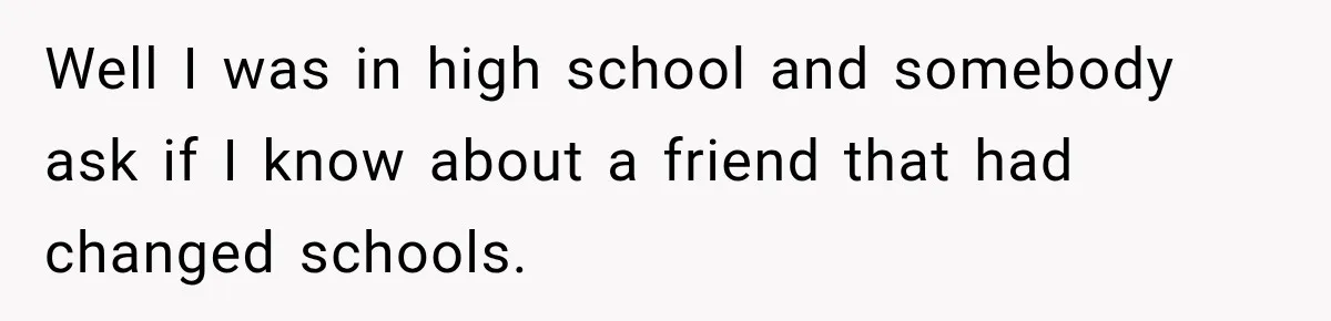Well I was in high school and somebody ask if I know about a friend that had changed schools.