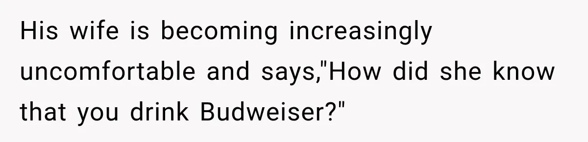 Wife Takes Husband To A Strip Club, Then Learns Apparently Everyone There Knows Dave His wife is becoming increasingly uncomfortable and says,"How did she know that you drink Budweiser?"