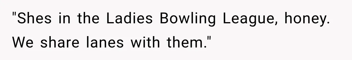 Wife Takes Husband To A Strip Club, Then Learns Apparently Everyone There Knows Dave "Shes in the Ladies Bowling League, honey. We share lanes with them."