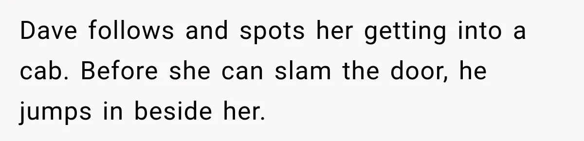 Wife Takes Husband To A Strip Club, Then Learns Apparently Everyone There Knows Dave Dave follows and spots her getting into a cab. Before she can slam the door, he jumps in beside her.