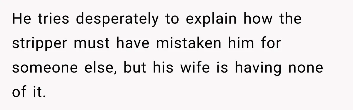 Wife Takes Husband To A Strip Club, Then Learns Apparently Everyone There Knows Dave He tries desperately to explain how the stripper must have mistaken him for someone else, but his wife is having none of it.