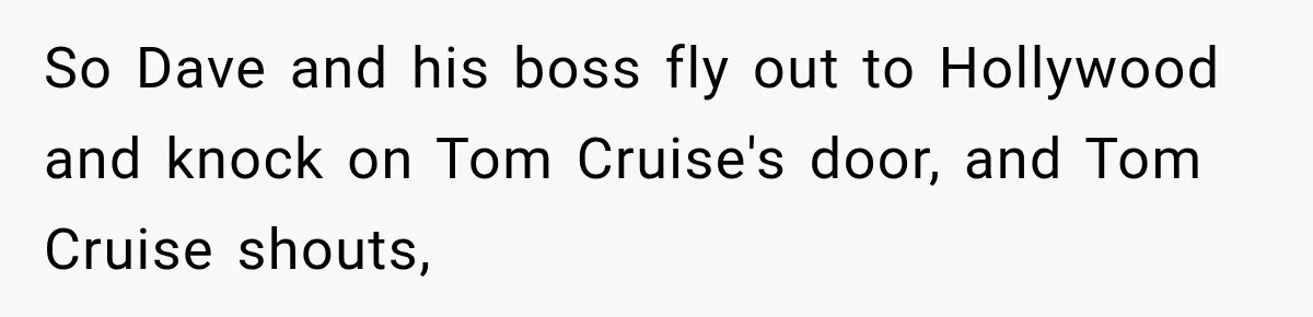 So Dave and his boss fly out to Hollywood and knock on Tom Cruise's door, and Tom Cruise shouts,