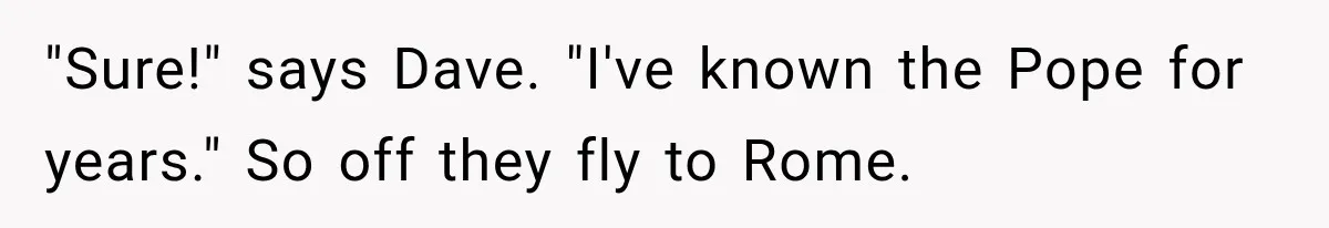 "Sure!" says Dave. "I've known the Pope for years." So off they fly to Rome.
