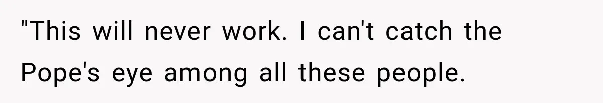 "This will never work. I can't catch the Pope's eye among all these people.
