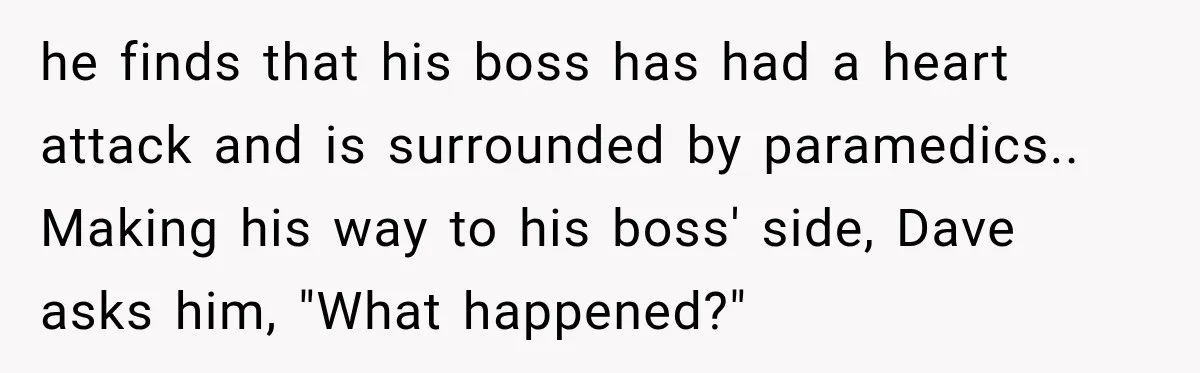 he finds that his boss has had a heart attack and is surrounded by paramedics.. Making his way to his boss' side, Dave asks him, "What happened?"