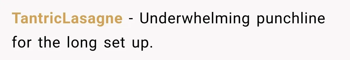TantricLasagne − Underwhelming punchline for the long set up.