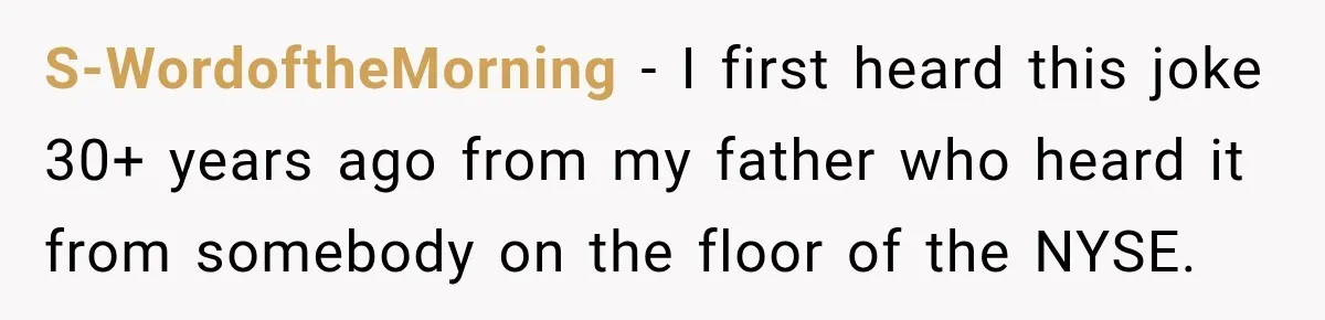 S-WordoftheMorning − I first heard this joke 30+ years ago from my father who heard it from somebody on the floor of the NYSE.