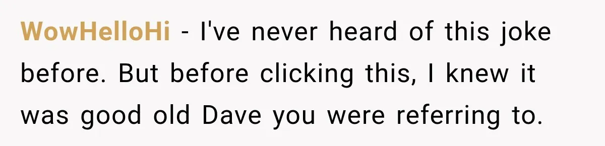 WowHelloHi − I've never heard of this joke before. But before clicking this, I knew it was good old Dave you were referring to.