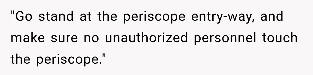 "Go stand at the periscope entry-way, and make sure no unauthorized personnel touch the periscope."