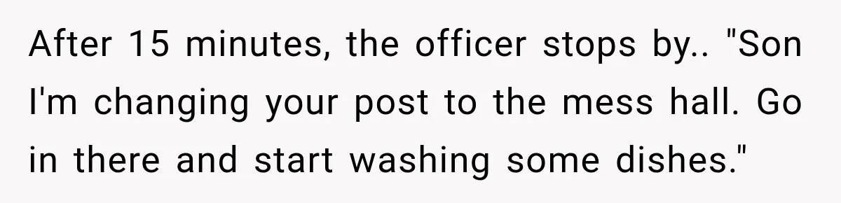 After 15 minutes, the officer stops by.. "Son I'm changing your post to the mess hall. Go in there and start washing some dishes."