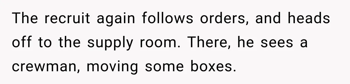 The recruit again follows orders, and heads off to the supply room. There, he sees a crewman, moving some boxes.