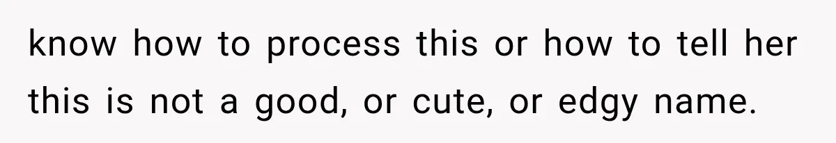 know how to process this or how to tell her this is not a good, or cute, or edgy name.