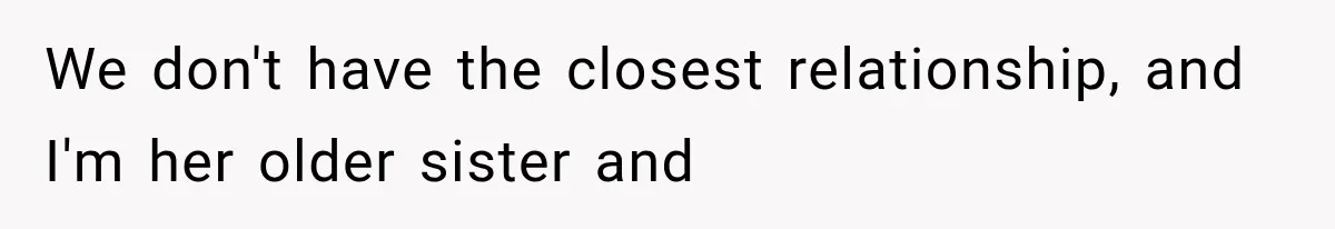 We don't have the closest relationship, and I'm her older sister and