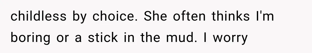 childless by choice. She often thinks I'm boring or a stick in the mud. I worry