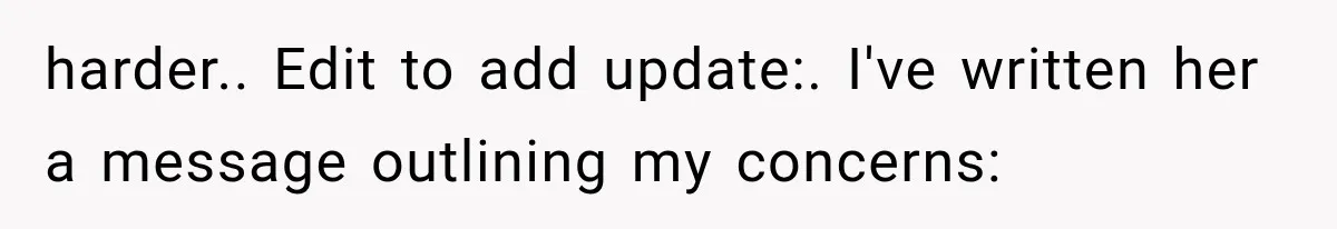 harder.. Edit to add update:. I've written her a message outlining my concerns: